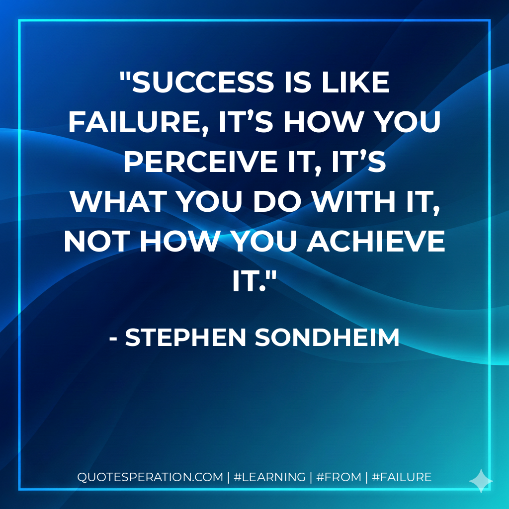 Success is like failure, It’s how you perceive it, It’s what you do with it, not how you achieve it. - Stephen Sondheim