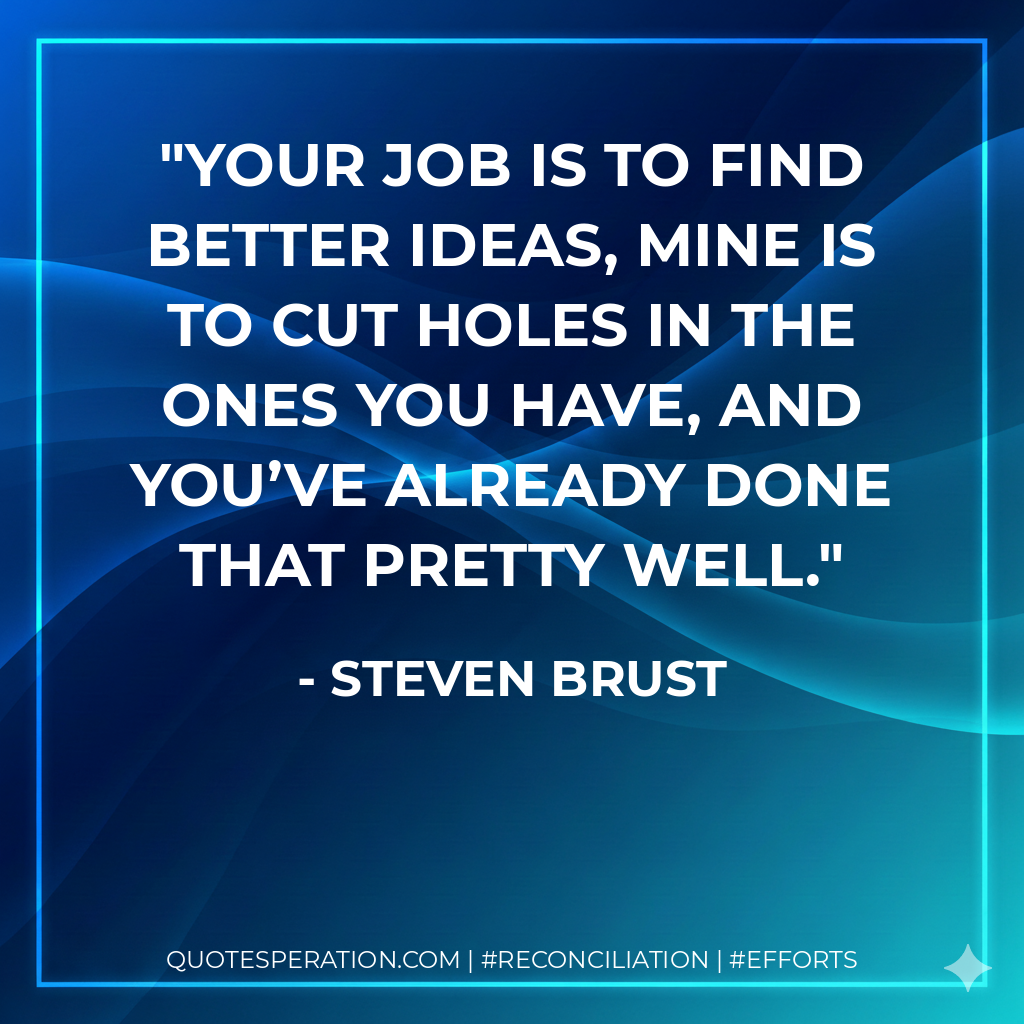 Your job is to find better ideas, mine is to cut holes in the ones you have, and you’ve already done that pretty well. - Steven Brust