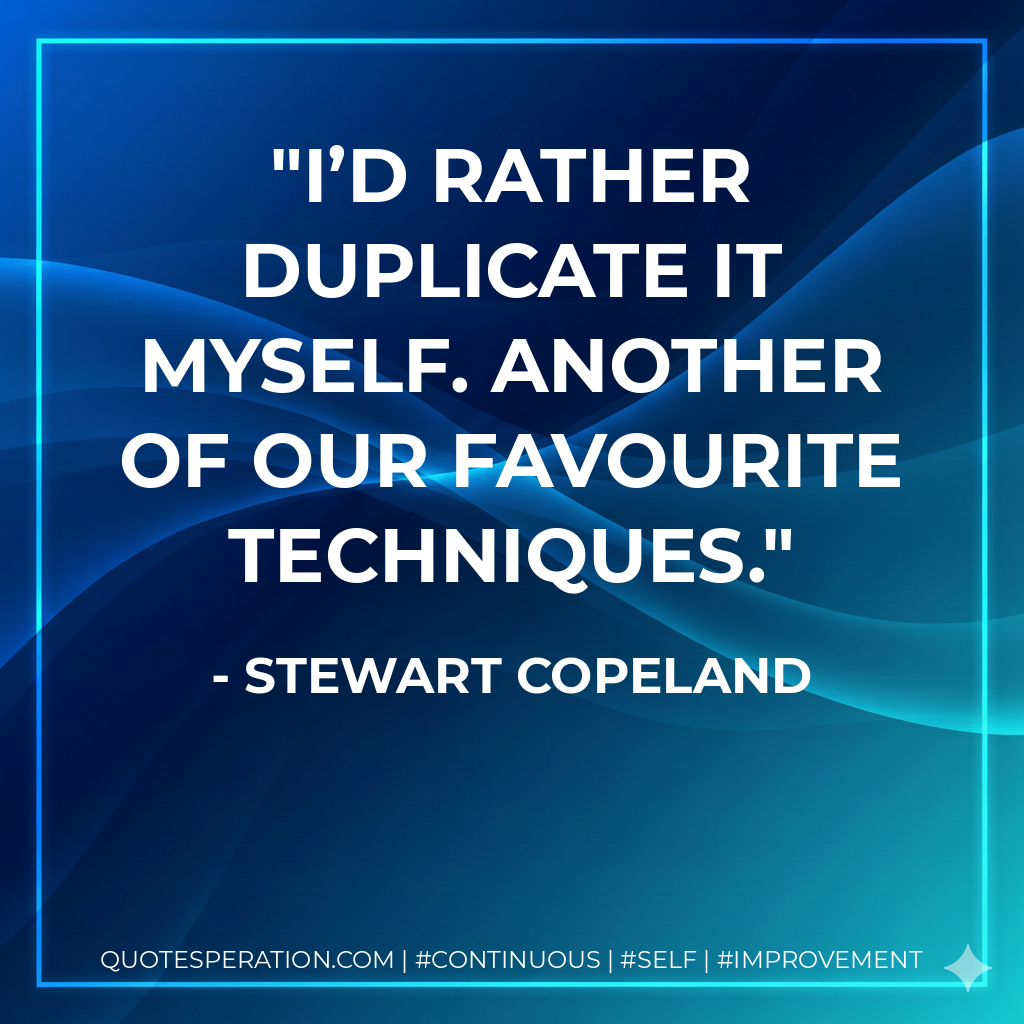 I’d rather duplicate it myself. Another of our favourite techniques. - Stewart Copeland