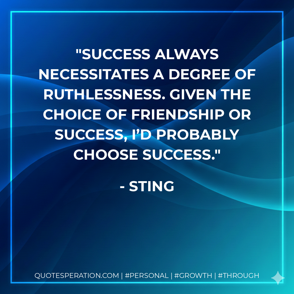Success always necessitates a degree of ruthlessness. Given the choice of friendship or success, I’d probably choose success. - Sting