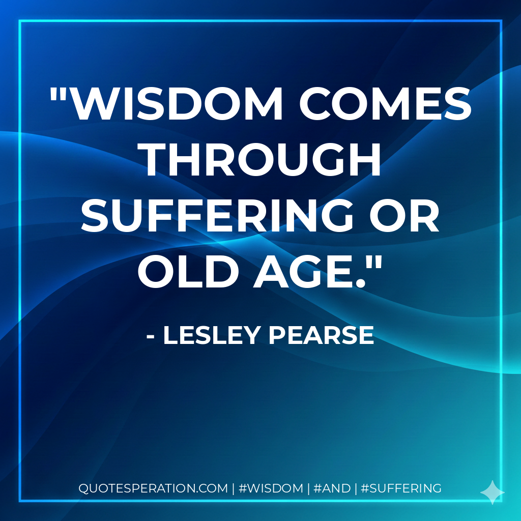 Wisdom comes through suffering or old age.