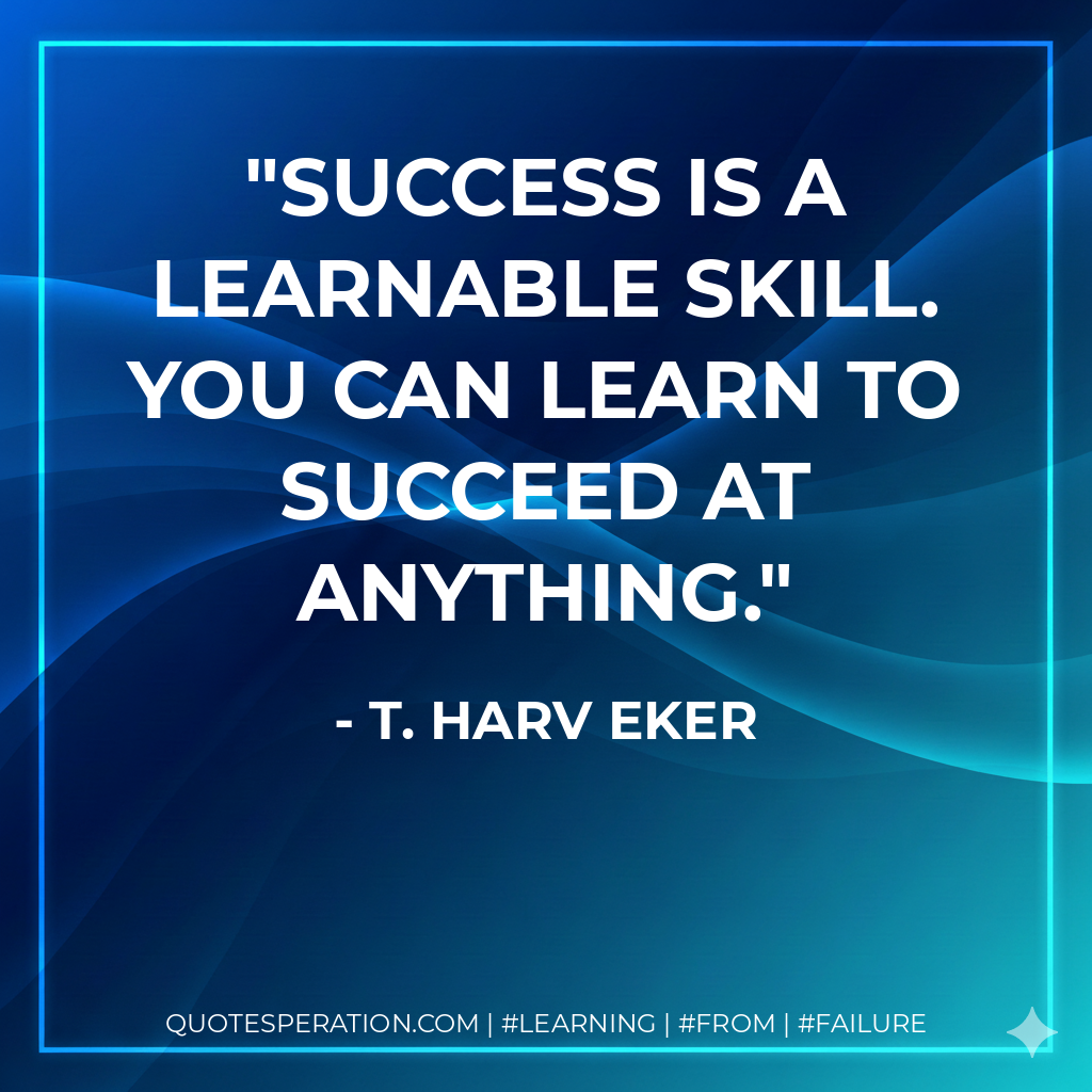 Success is a learnable skill. You can learn to succeed at anything. - T. Harv Eker