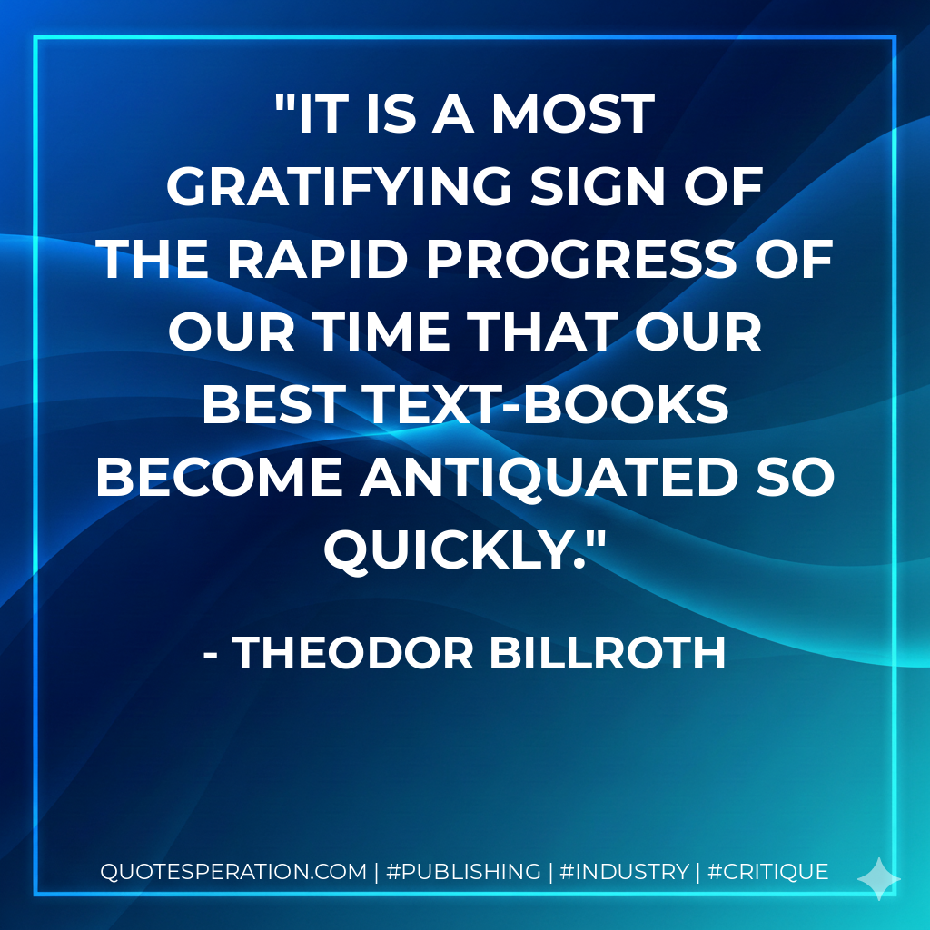 It is a most gratifying sign of the rapid progress of our time that our best text-books become antiquated so quickly. - Theodor Billroth