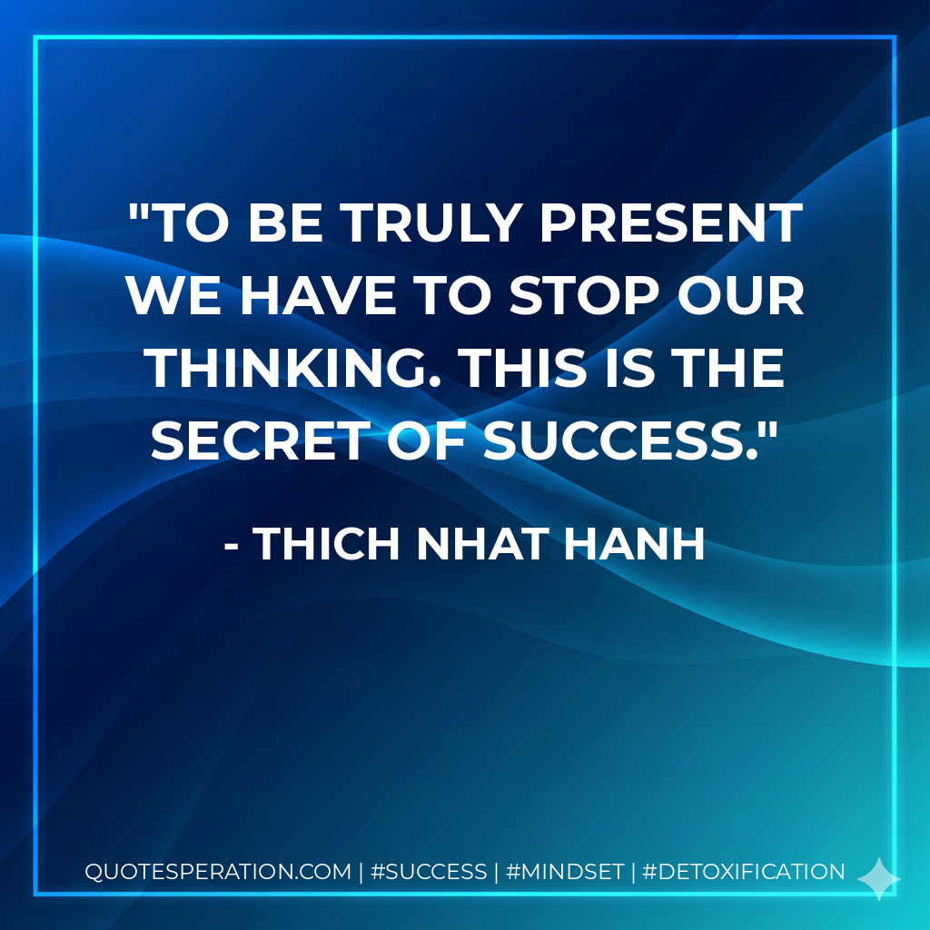 To be truly present we have to stop our thinking. This is the secret of success. - Thich Nhat Hanh