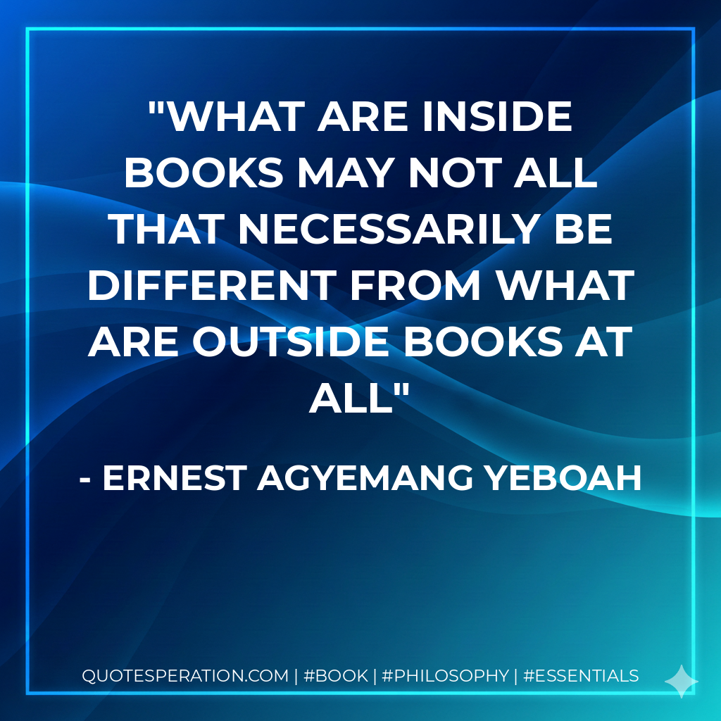 what are inside books may not all that necessarily be different from what are outside books at all - Ernest Agyemang Yeboah
