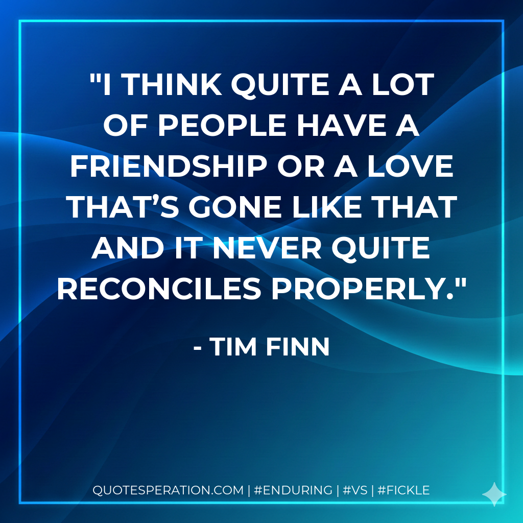 I think quite a lot of people have a friendship or a love that’s gone like that and it never quite reconciles properly.