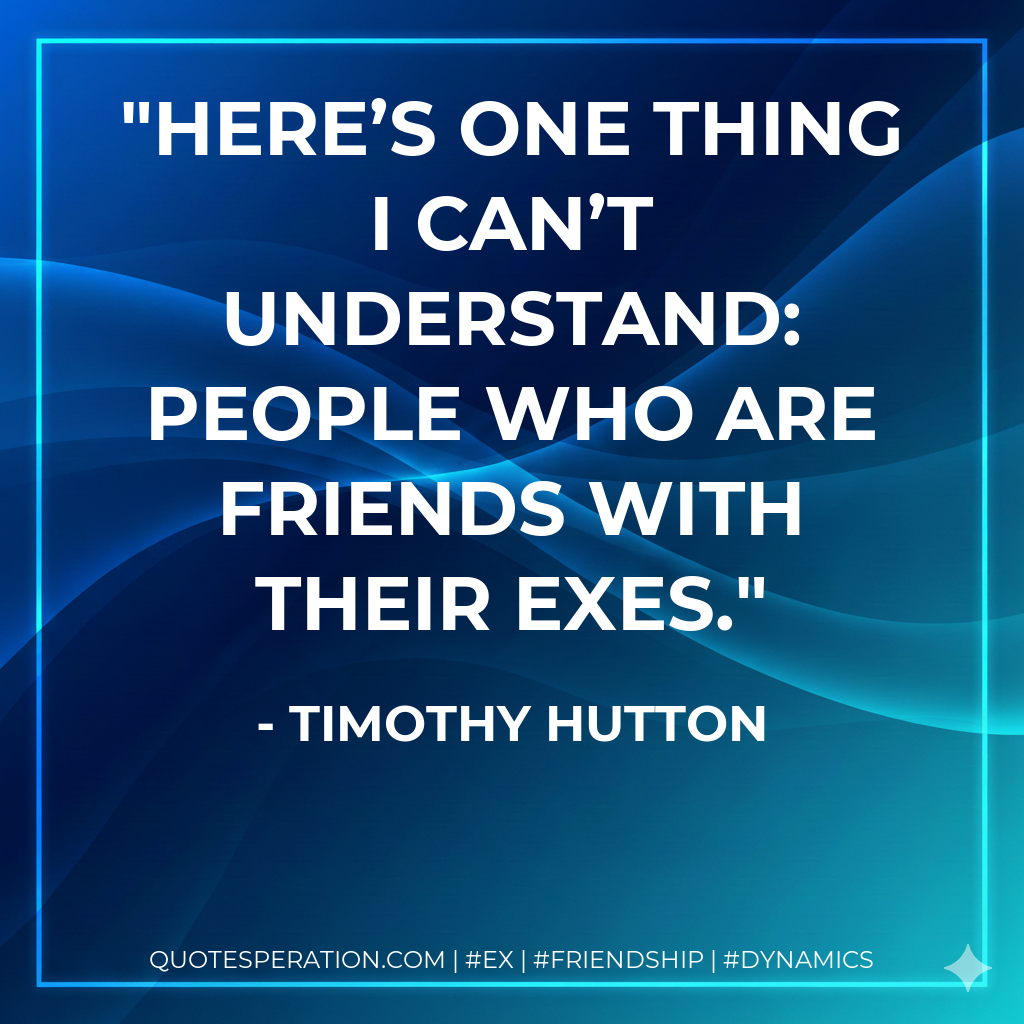 Here’s one thing I can’t understand: people who are friends with their exes.