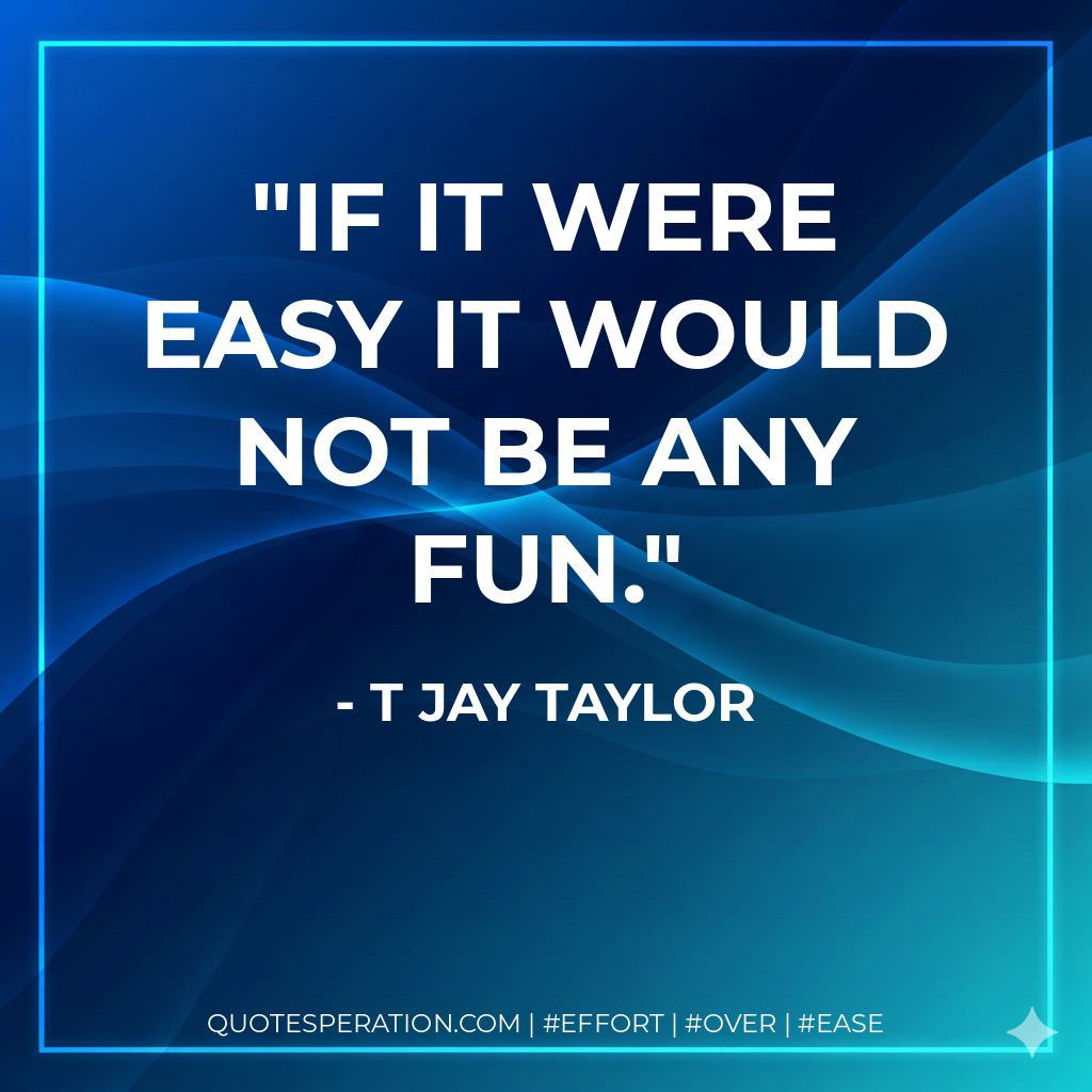 If it were easy it would not be any fun. - T Jay Taylor