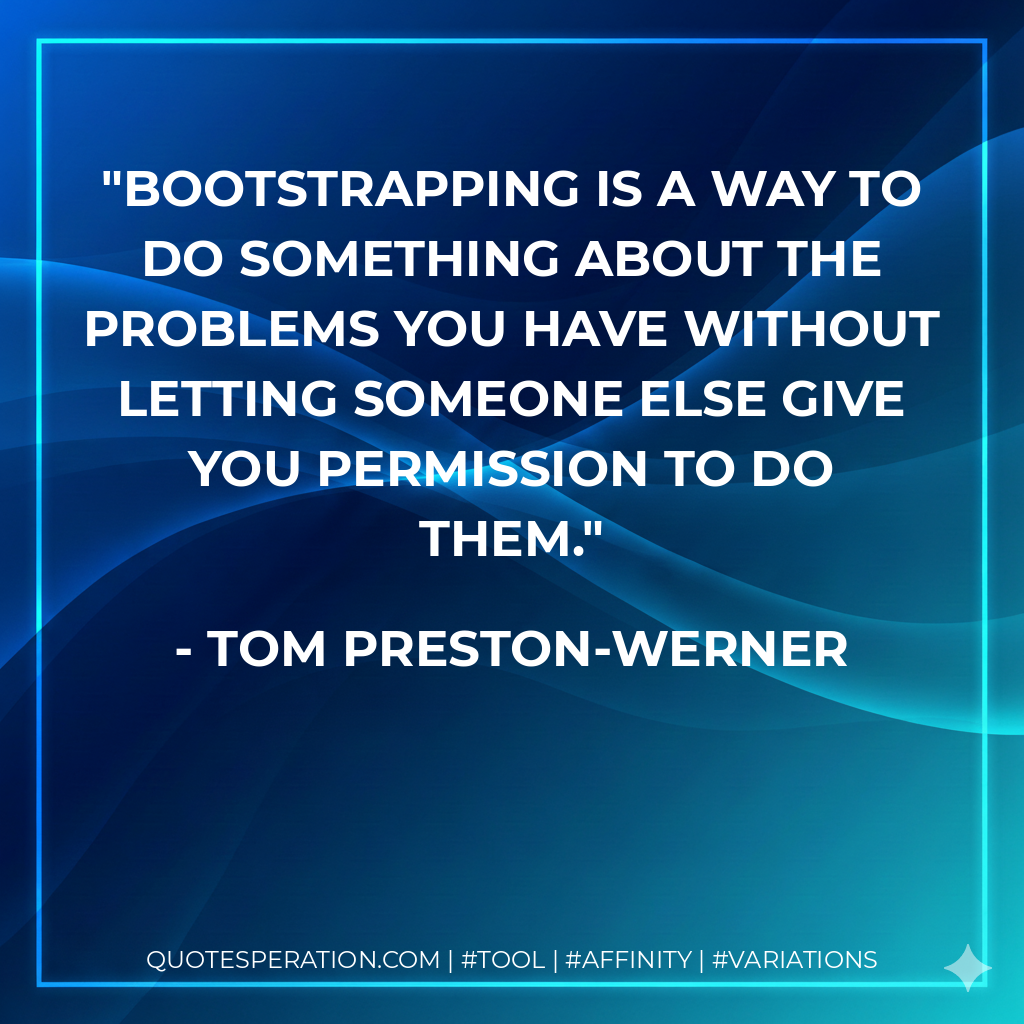 Bootstrapping is a way to do something about the problems you have without letting someone else give you permission to do them. - Tom Preston-Werner