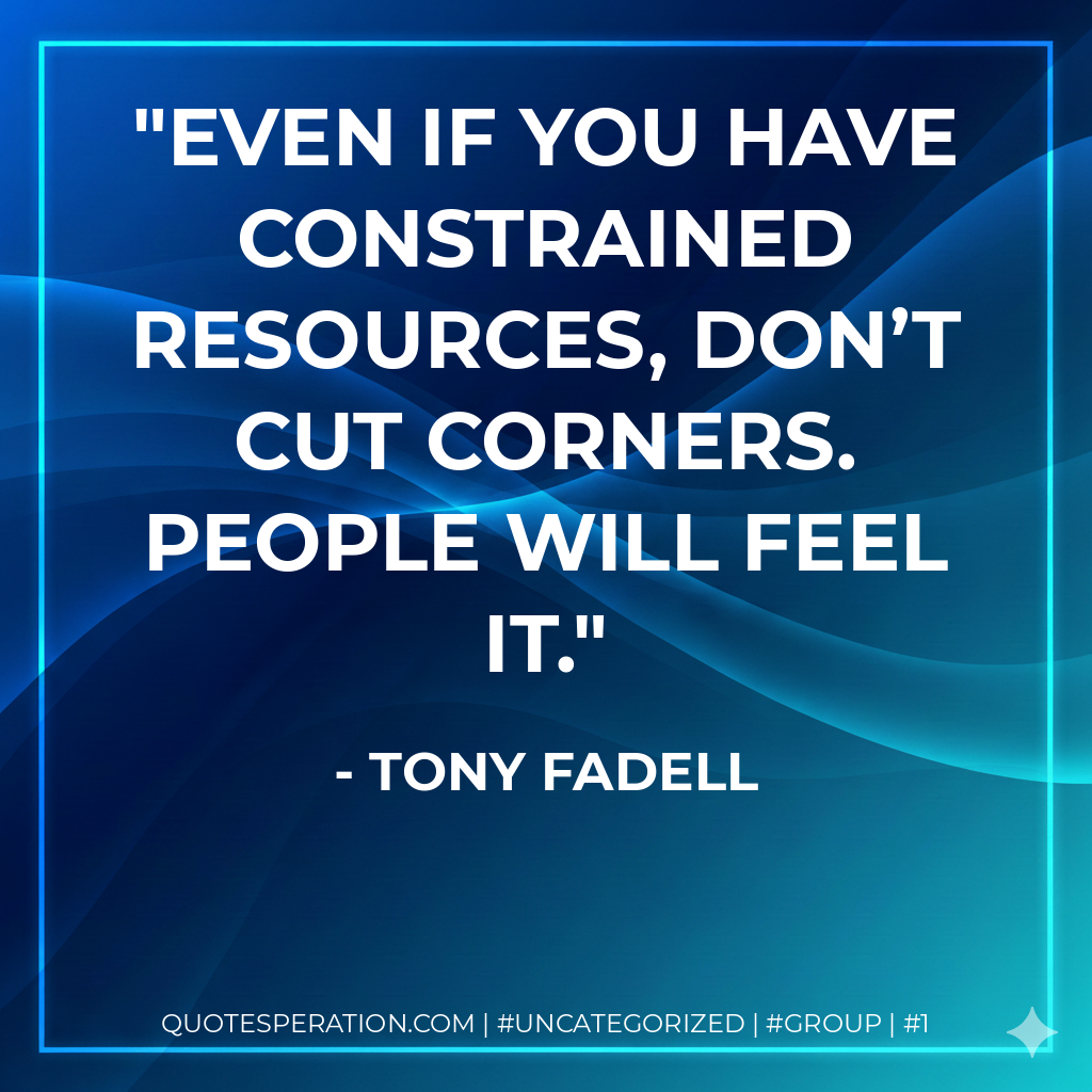 Even if you have constrained resources, don’t cut corners. People will feel it.