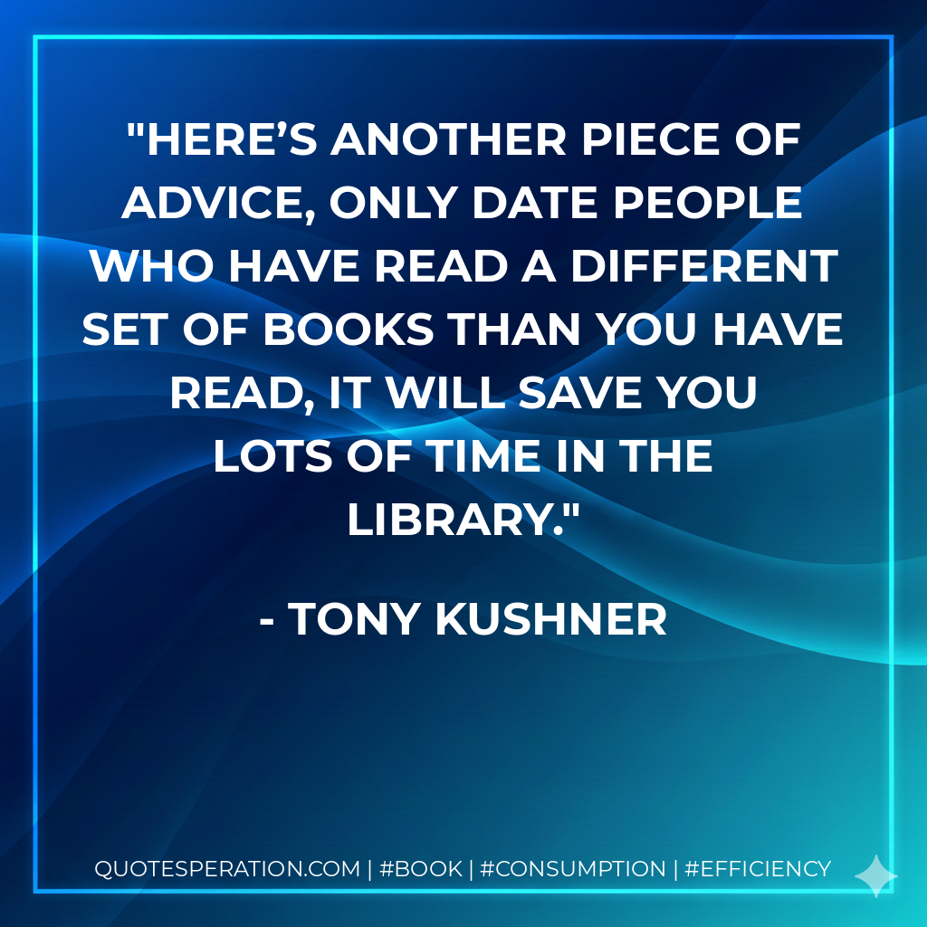 Here’s another piece of advice, only date people who have read a different set of books than you have read, it will save you lots of time in the library. - Tony Kushner