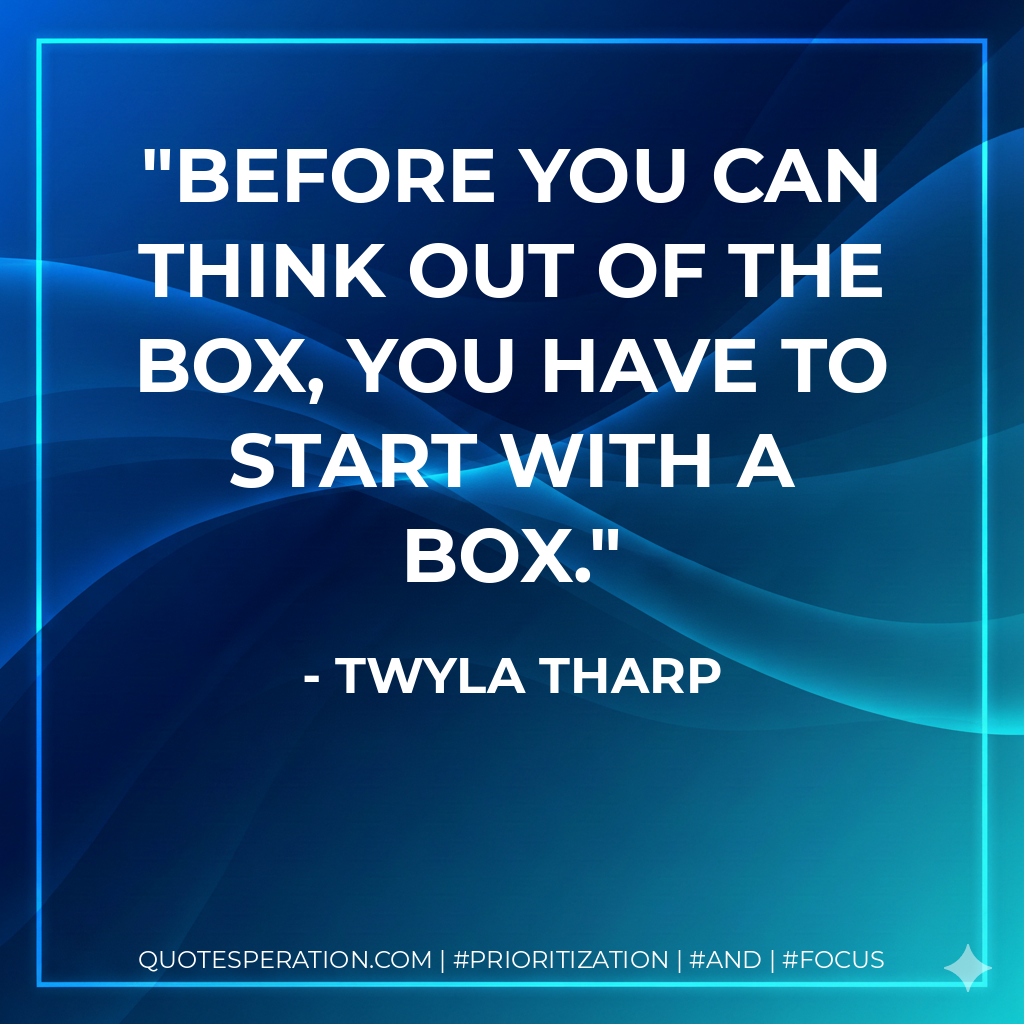 Before you can think out of the box, you have to start with a box. - Twyla Tharp