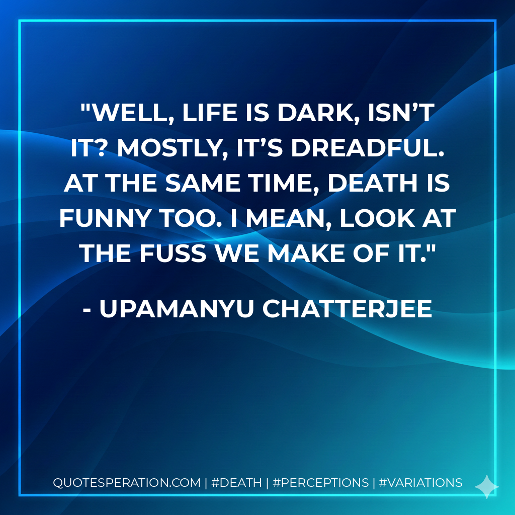 Well, life is dark, isn’t it? Mostly, it’s dreadful. At the same time, death is funny too. I mean, look at the fuss we make of it.