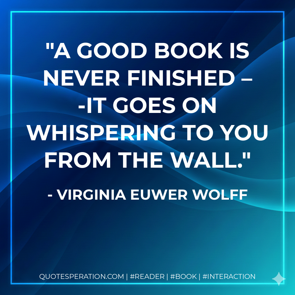A good book is never finished – -it goes on whispering to you from the wall. - Virginia Euwer Wolff