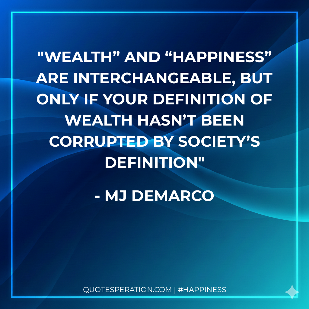 Wealth” and “happiness” are interchangeable, but only if your definition of wealth hasn’t been corrupted by society’s definition