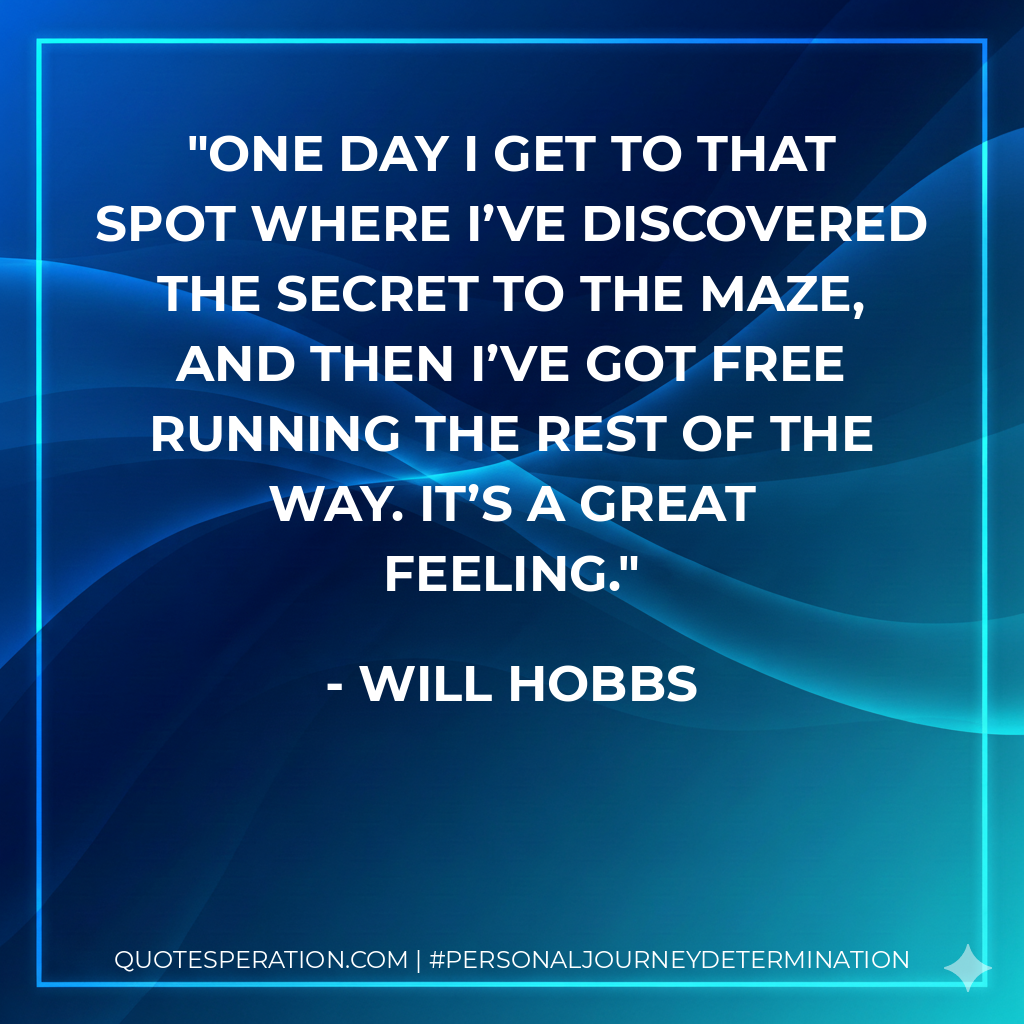 One day I get to that spot where I’ve discovered the secret to the maze, and then I’ve got free running the rest of the way. It’s a great feeling.