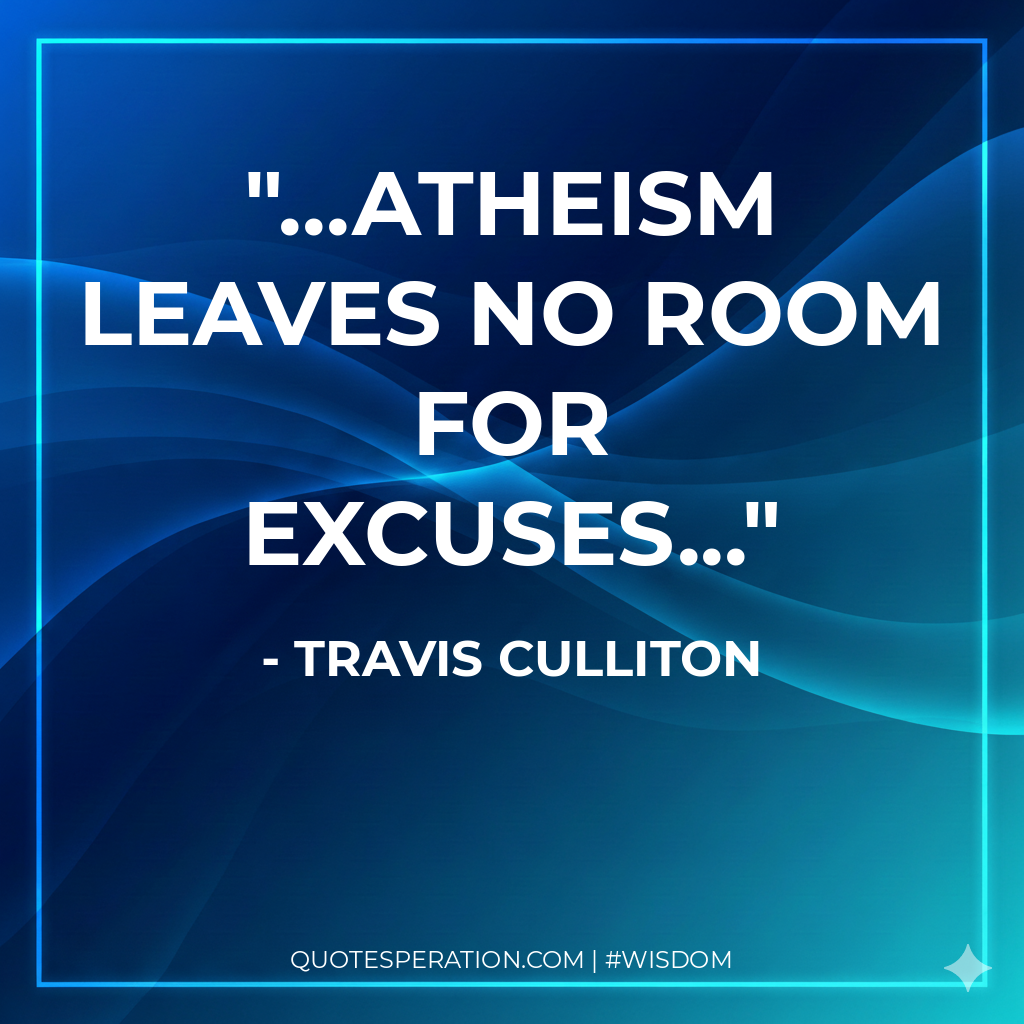...atheism leaves no room for excuses...