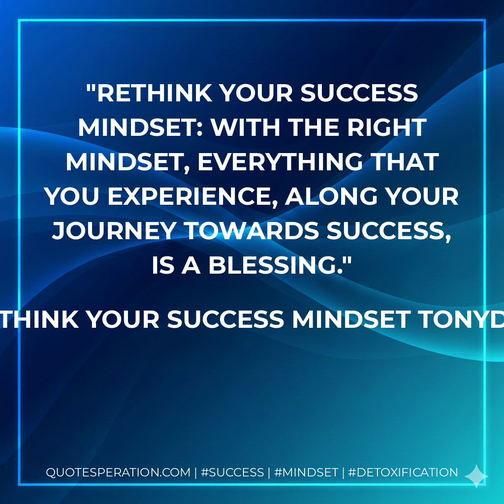 Rethink Your Success Mindset: With the right mindset, everything that you experience, along your journey towards success, is a blessing. - Tony Dovale - ReThink Your Success Mindset tonydovalespeaks.com