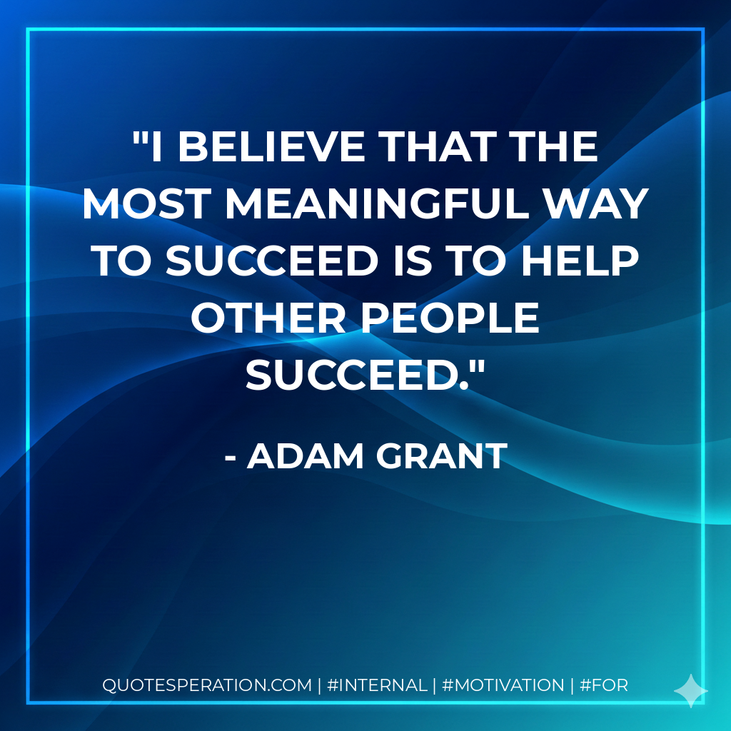 I believe that the most meaningful way to succeed is to help other people succeed. - Adam Grant