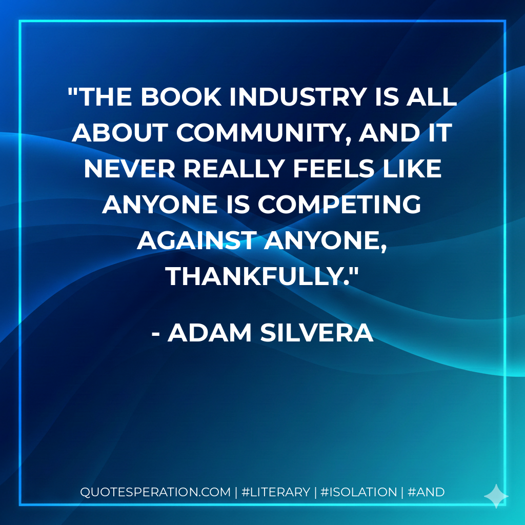 The book industry is all about community, and it never really feels like anyone is competing against anyone, thankfully. - Adam Silvera