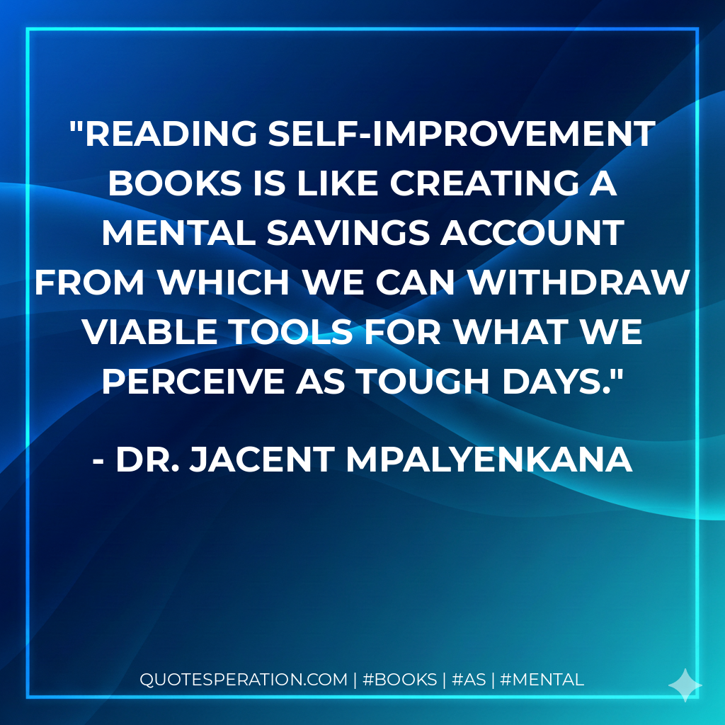 Reading self-improvement books is like creating a mental savings account from which we can withdraw viable tools for what we perceive as tough days. - Dr. Jacent Mpalyenkana