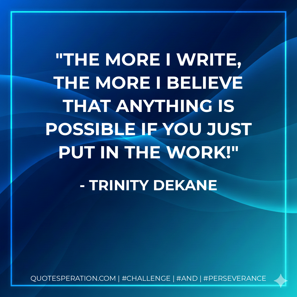 The more I write, the more I believe that anything is possible if you just put in the work! - Trinity Dekane