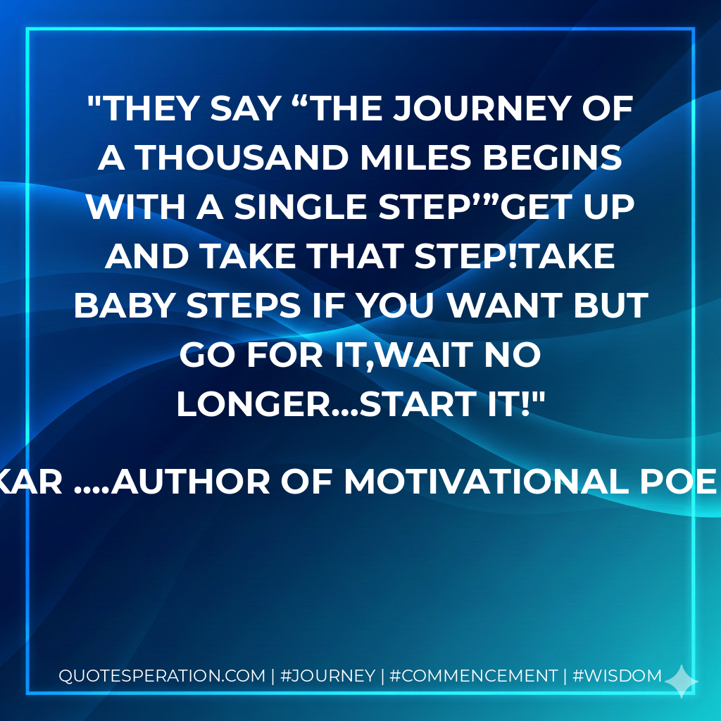 They say “The journey of a thousand miles begins with a single step’”Get up and take that step!Take baby steps if you want but go for it,Wait no longer…START IT!