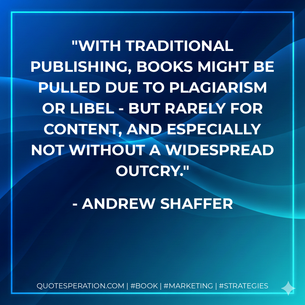 With traditional publishing, books might be pulled due to plagiarism or libel - but rarely for content, and especially not without a widespread outcry. - Andrew Shaffer