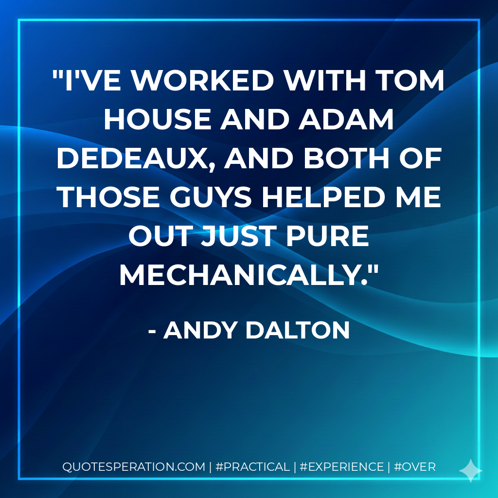 I've worked with Tom House and Adam Dedeaux, and both of those guys helped me out just pure mechanically. - Andy Dalton