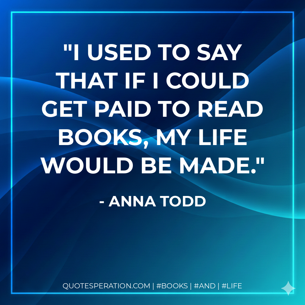 I used to say that if I could get paid to read books, my life would be made. - Anna Todd