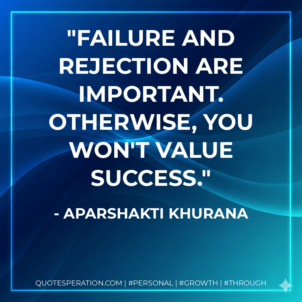 Failure and rejection are important. Otherwise, you won't value success. - Aparshakti Khurana