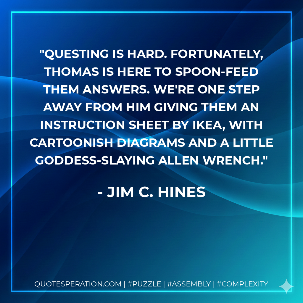 Questing is hard. Fortunately, Thomas is here to spoon-feed them answers. We're one step away from him giving them an instruction sheet by Ikea, with cartoonish diagrams and a little goddess-slaying allen wrench. - Jim C. Hines