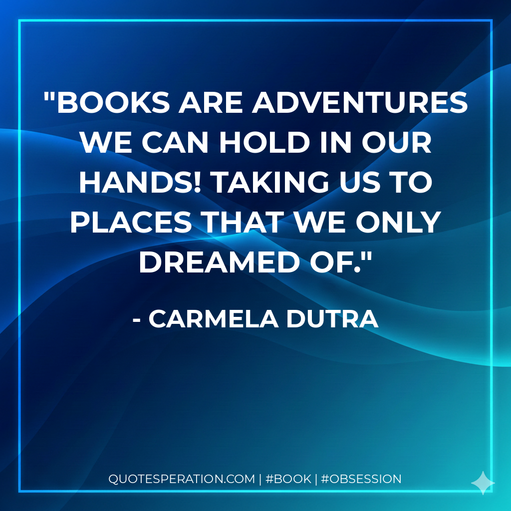 Books are adventures we can hold in our hands! Taking us to places that we only dreamed of. - Carmela Dutra
