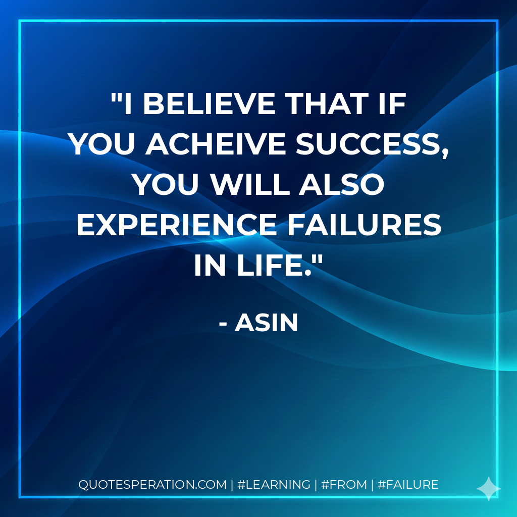 I believe that if you acheive success, you will also experience failures in life. - Asin