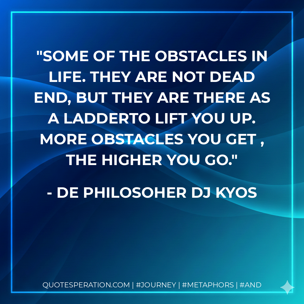 Some of the obstacles in life. They are not dead end, but they are there as a ladderto lift you up. More obstacles you get , the higher you go.