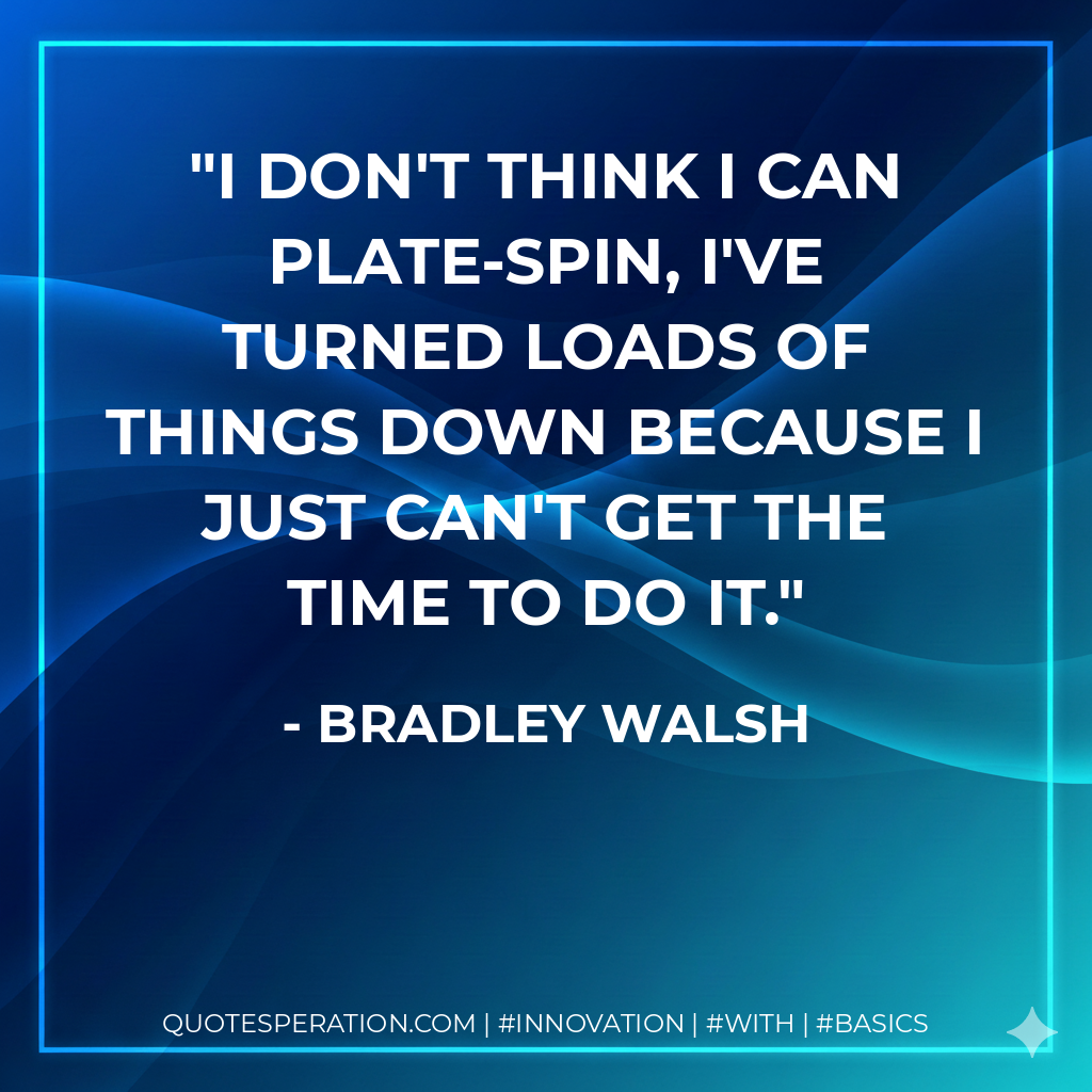 I don't think I can plate-spin, I've turned loads of things down because I just can't get the time to do it. - Bradley Walsh