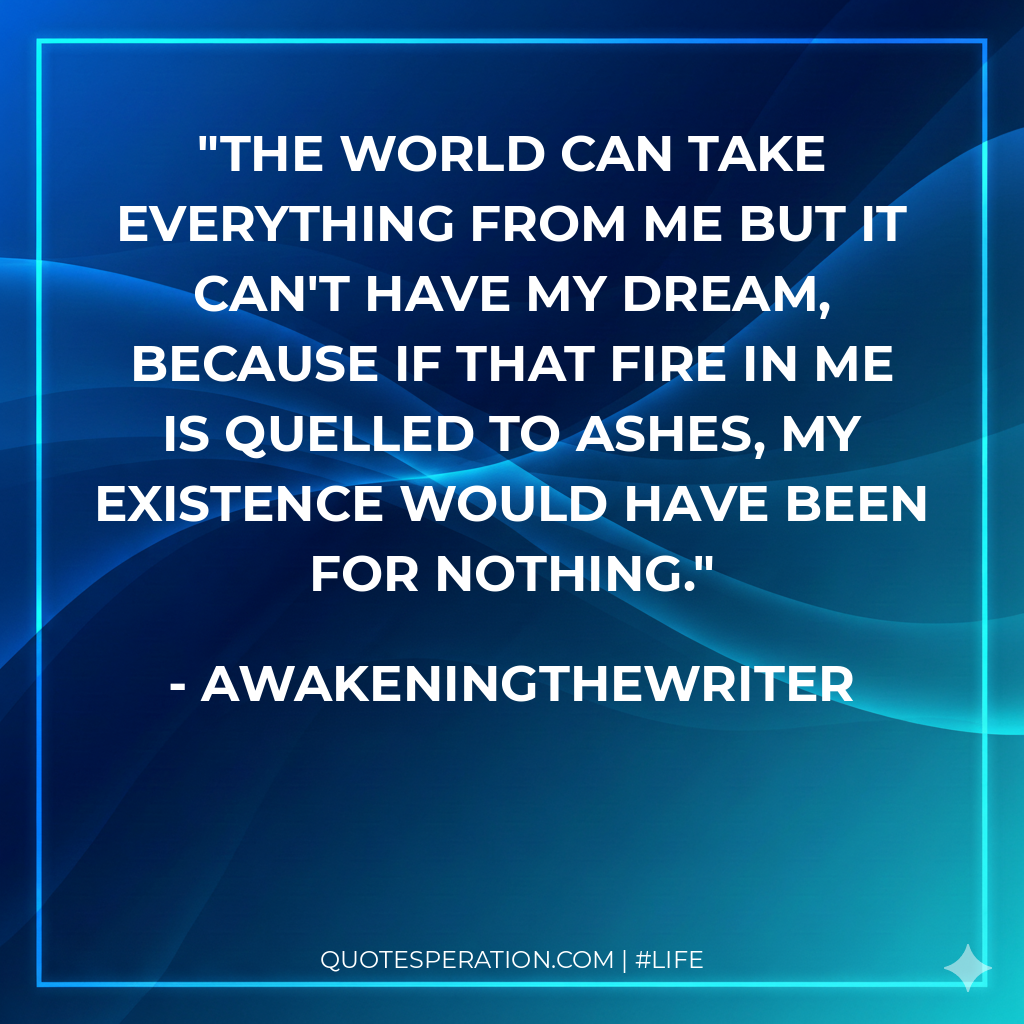 The world can take everything from me but it can't have my dream, because if that fire in me is quelled to ashes, my existence would have been for nothing.