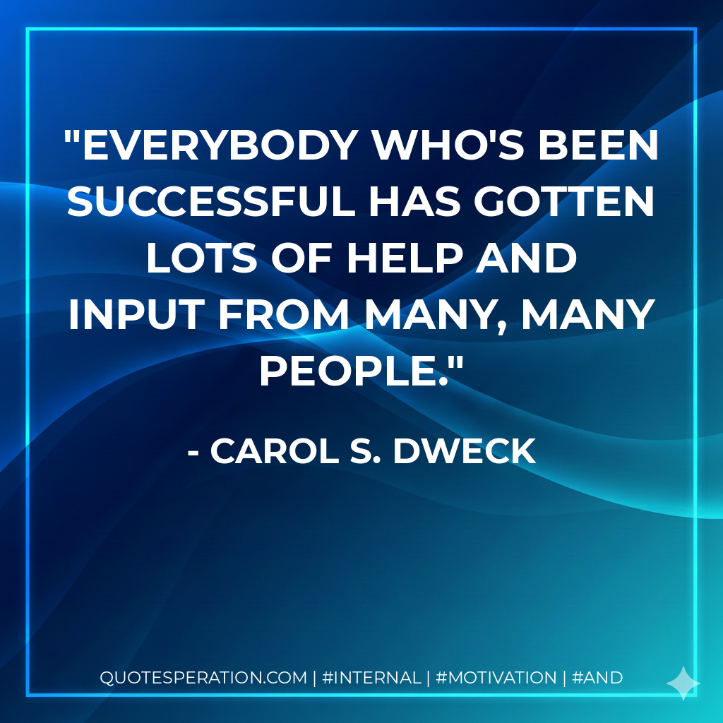 Everybody who's been successful has gotten lots of help and input from many, many people. - Carol S. Dweck