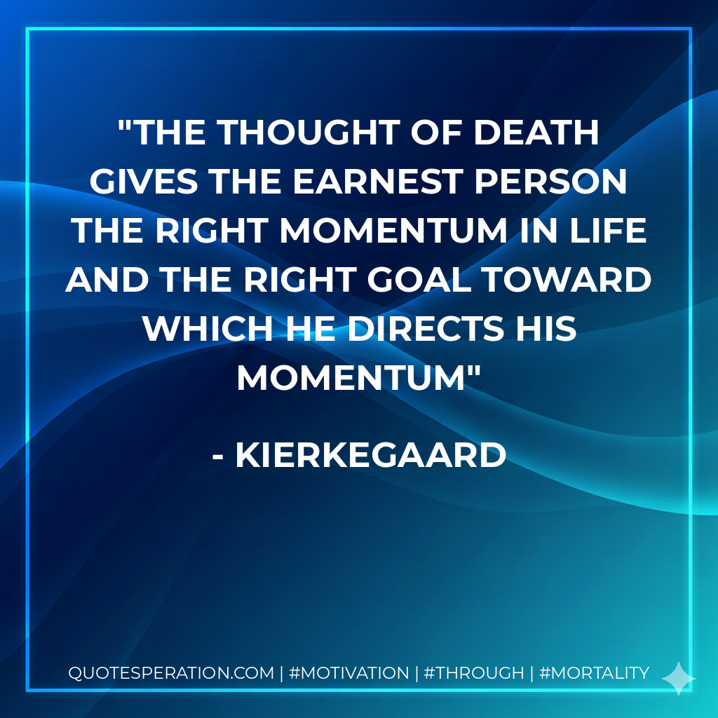 The thought of death gives the earnest person the right momentum in life and the right goal toward which he directs his momentum