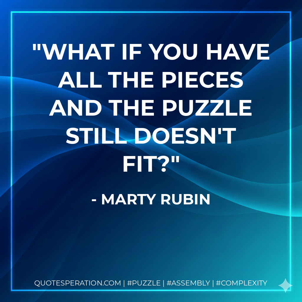 What if you have all the pieces and the puzzle still doesn't fit? - Marty Rubin