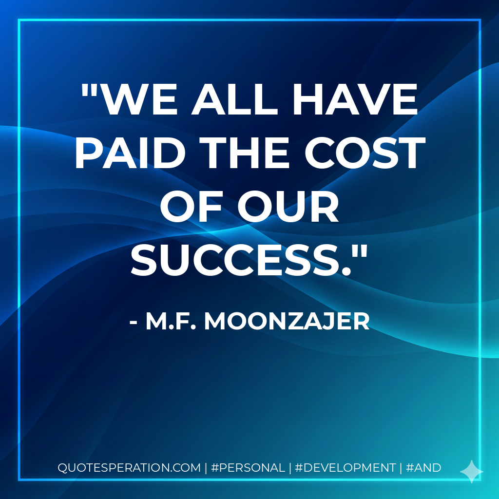 We all have paid the cost of our success. - M.F. Moonzajer