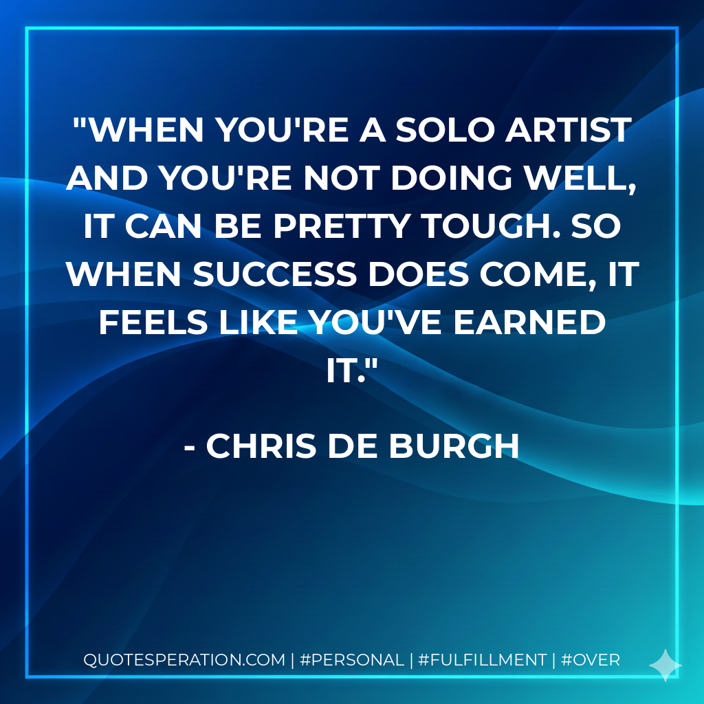 When you're a solo artist and you're not doing well, it can be pretty tough. So when success does come, it feels like you've earned it. - Chris de Burgh