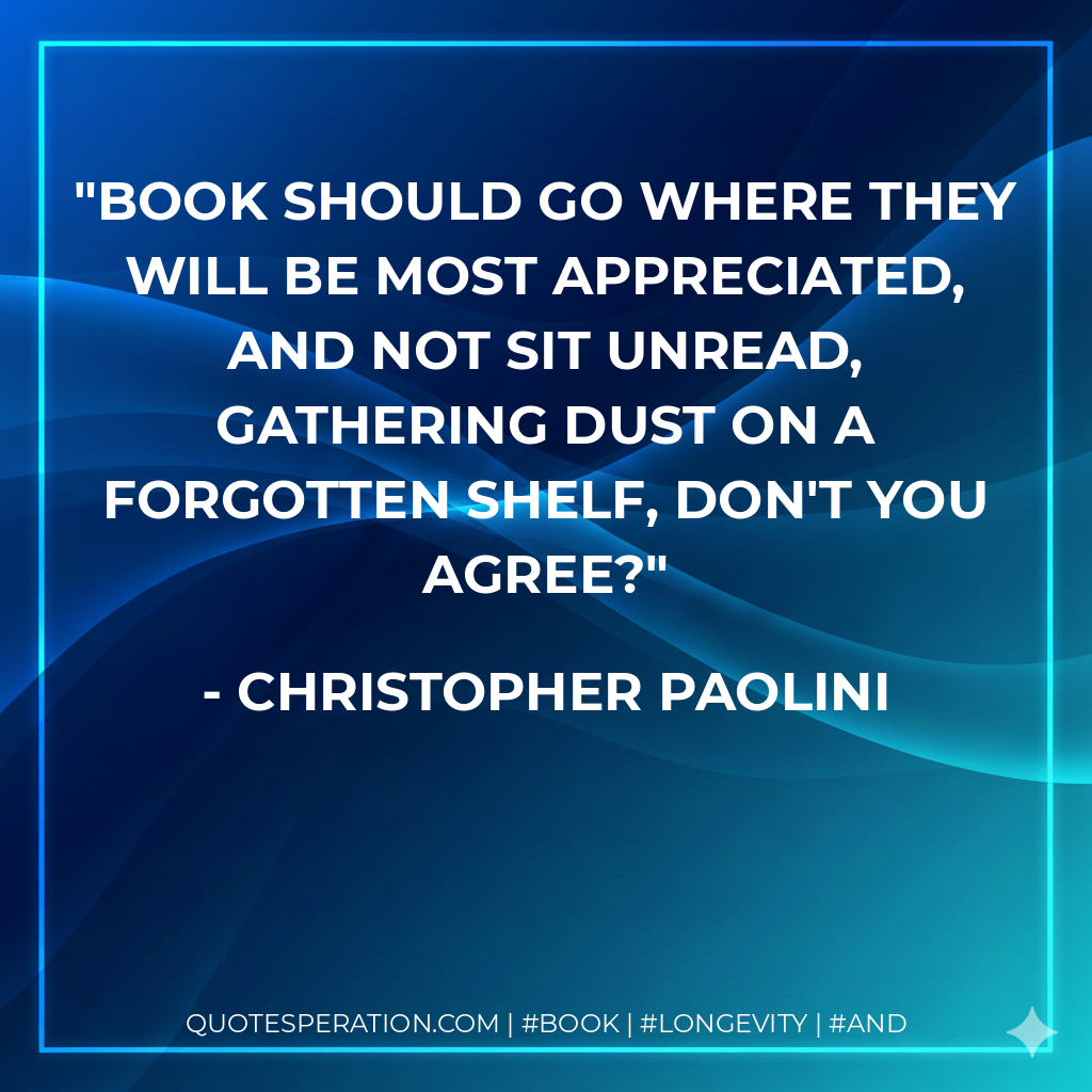 Book should go where they will be most appreciated, and not sit unread, gathering dust on a forgotten shelf, don't you agree? - Christopher Paolini
