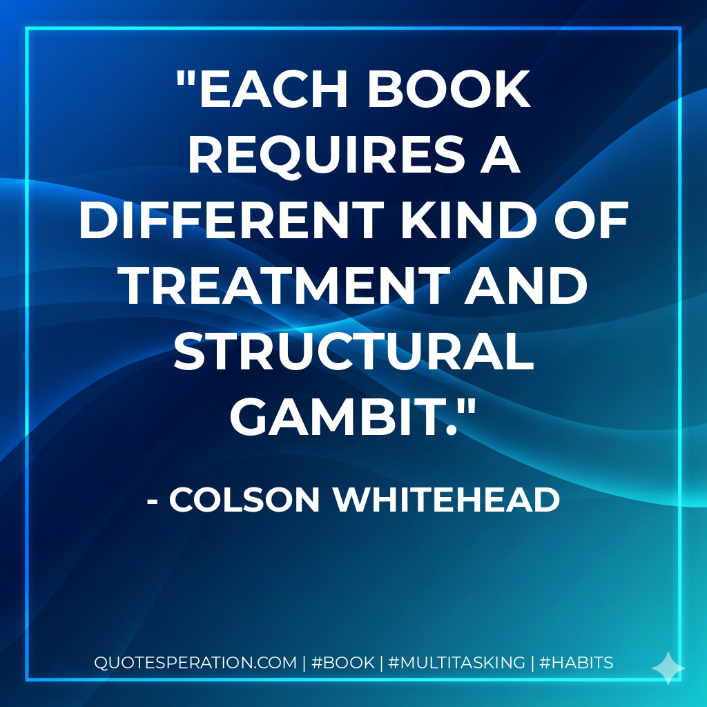 Each book requires a different kind of treatment and structural gambit. - Colson Whitehead