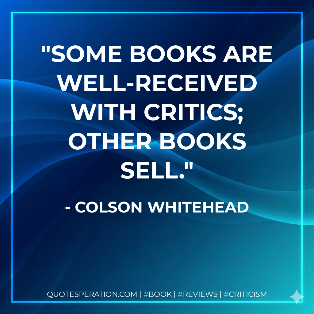Some books are well-received with critics; other books sell. - Colson Whitehead