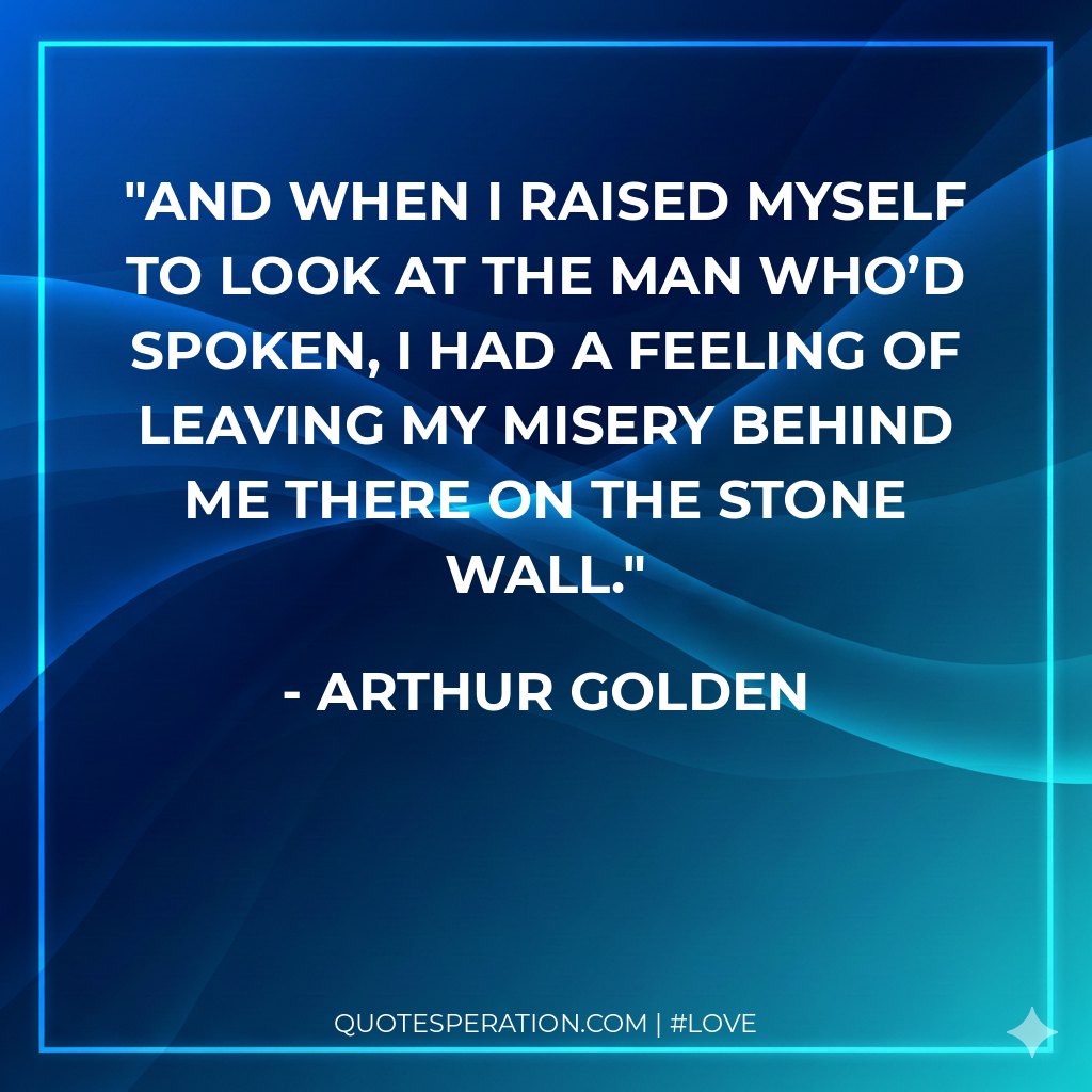 And when I raised myself to look at the man who’d spoken, I had a feeling of leaving my misery behind me there on the stone wall.