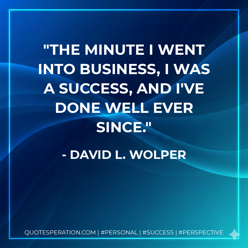 The minute I went into business, I was a success, and I've done well ever since. - David L. Wolper