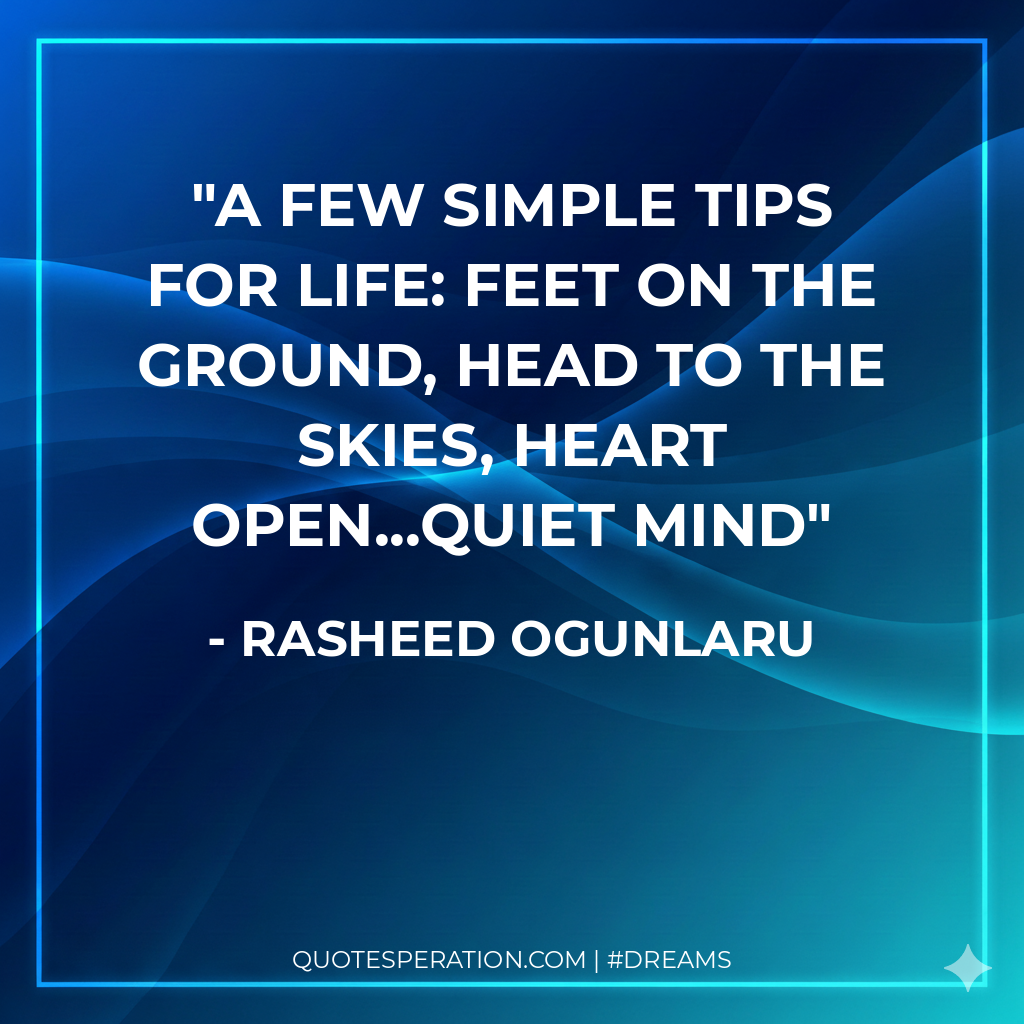 A few simple tips for life: feet on the ground, head to the skies, heart open...quiet mind