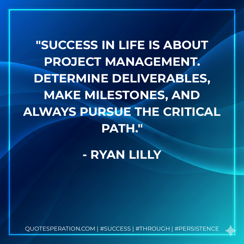 Success in life is about project management. Determine deliverables, make milestones, and always pursue the critical path. - Ryan Lilly