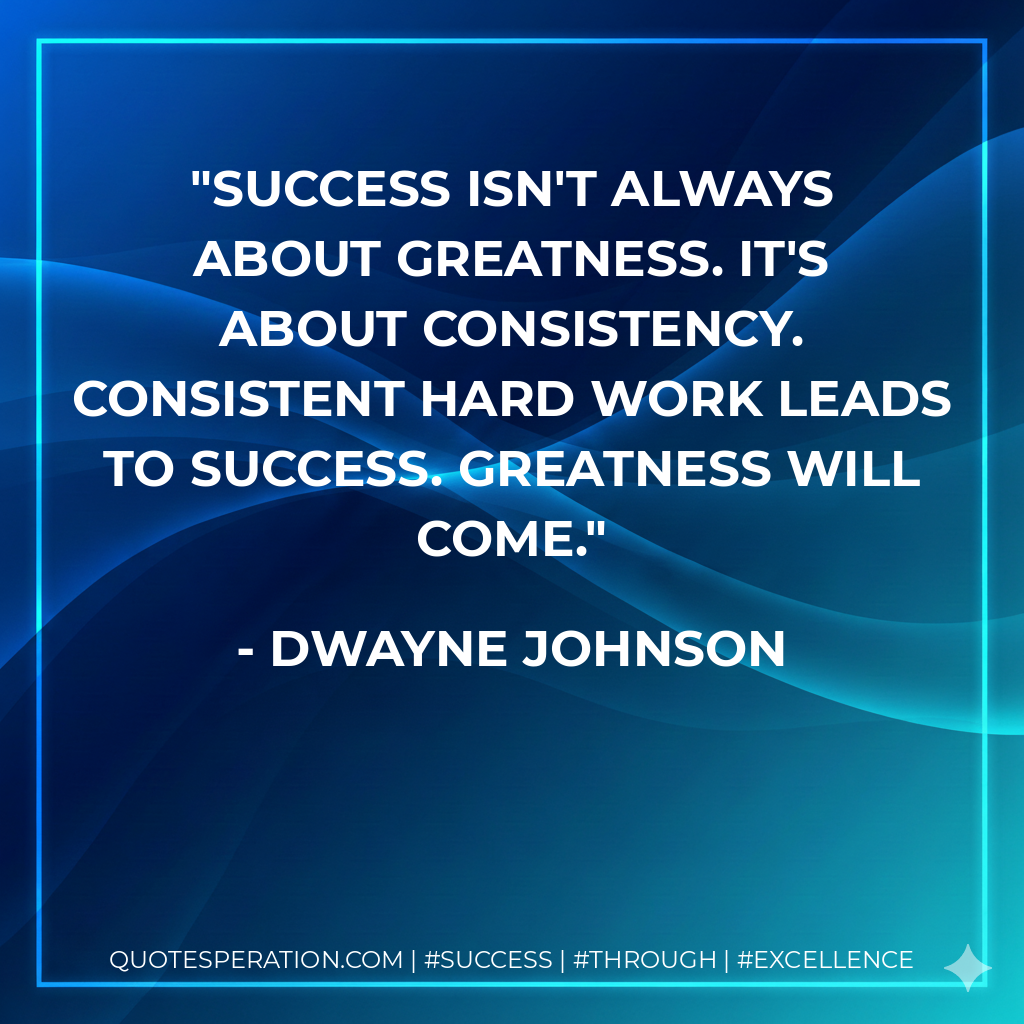 Success isn't always about greatness. It's about consistency. Consistent hard work leads to success. Greatness will come. - Dwayne Johnson